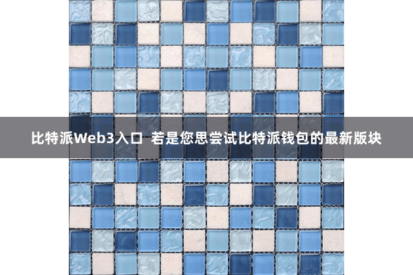 比特派Web3入口 若是您思尝试比特派钱包的最新版块