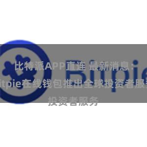 比特派APP直连 最新消息：Bitpie在线钱包推出全球投资者服务