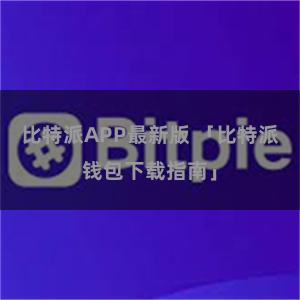 比特派APP最新版 「比特派钱包下载指南」